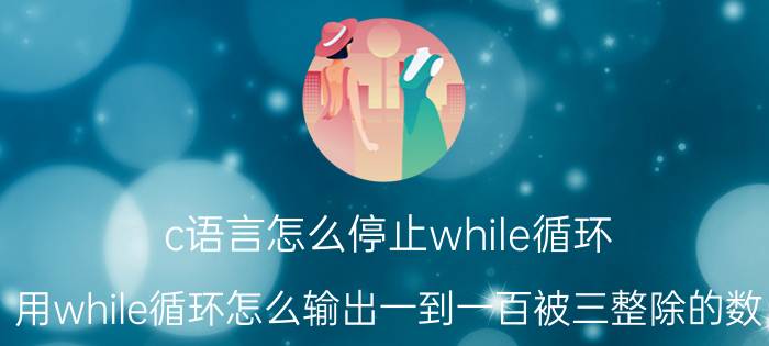 c语言怎么停止while循环 用while循环怎么输出一到一百被三整除的数？